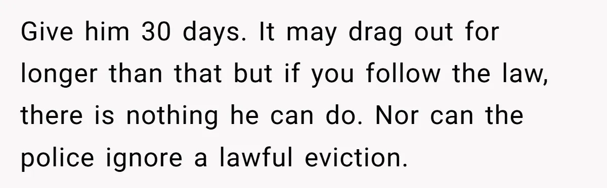 Give him 30 days. It may drag out for longer than that but if you follow the law, there is nothing he can do. Nor can the police ignore a...