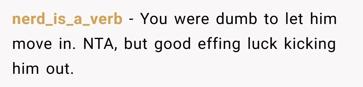 nerd_is_a_verb − You were dumb to let him move in. NTA, but good effing luck kicking him out.