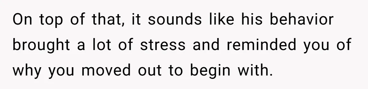 On top of that, it sounds like his behavior brought a lot of stress and reminded you of why you moved out to begin with.
