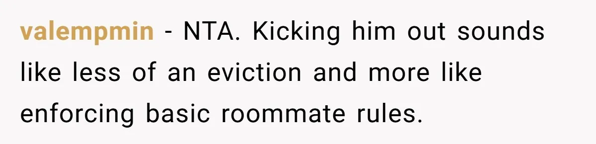 valempmin − NTA. Kicking him out sounds like less of an eviction and more like enforcing basic roommate rules.