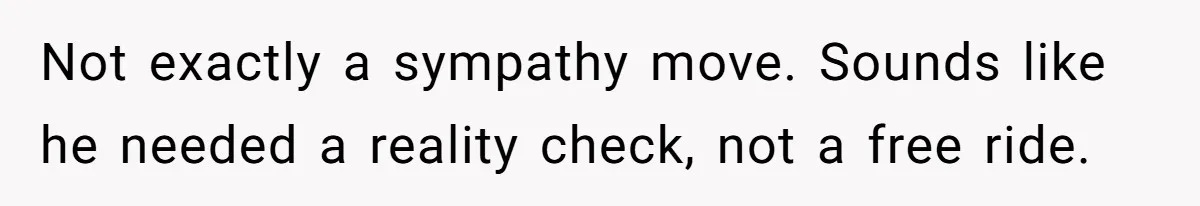 Not exactly a sympathy move. Sounds like he needed a reality check, not a free ride.