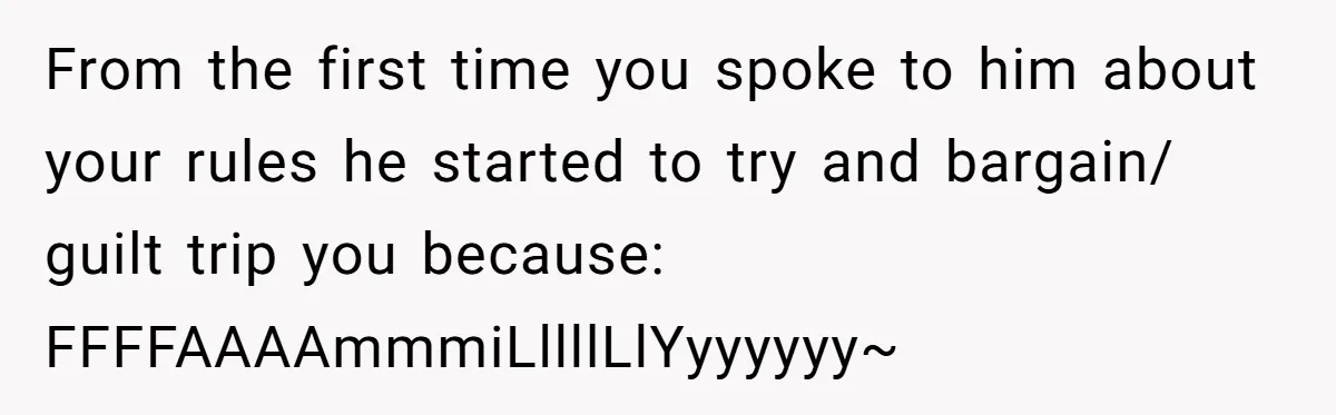 From the first time you spoke to him about your rules he started to try and bargain/ guilt trip you because: FFFFAAAAmmmiLllllLlYyyyyyy~