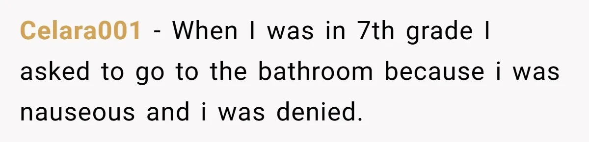 Celara001 − When I was in 7th grade I asked to go to the bathroom because i was nauseous and i was denied.