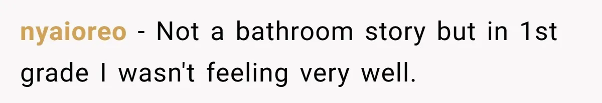 nyaioreo − Not a bathroom story but in 1st grade I wasn't feeling very well.