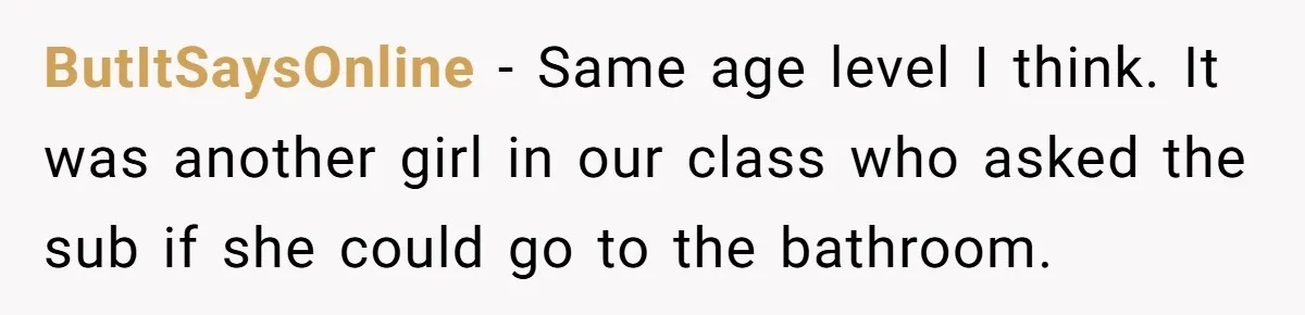 ButItSaysOnline − Same age level I think. It was another girl in our class who asked the sub if she could go to the bathroom.
