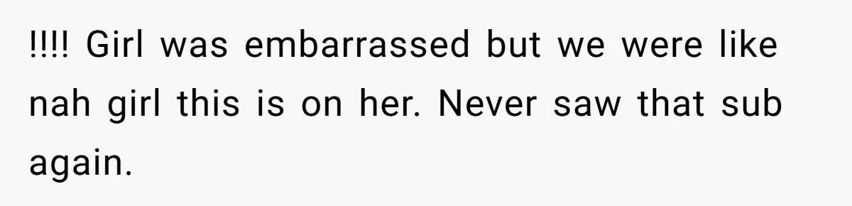 !!!! Girl was embarrassed but we were like nah girl this is on her. Never saw that sub again.