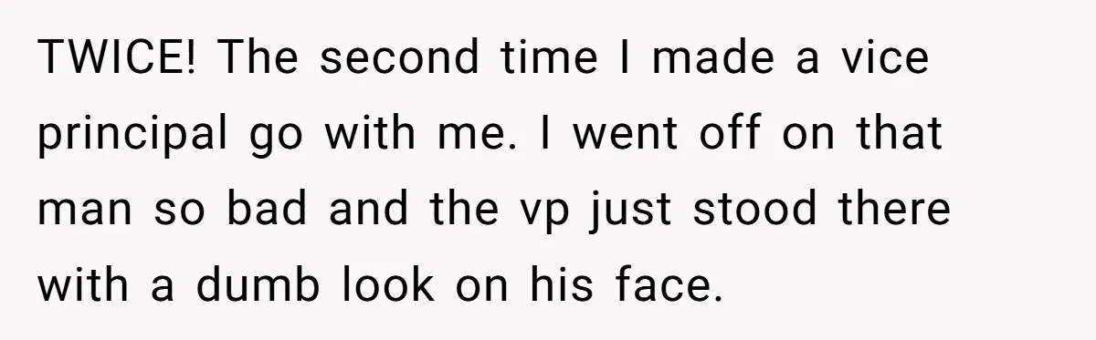 TWICE! The second time I made a vice principal go with me. I went off on that man so bad and the vp just stood there with a dumb look...