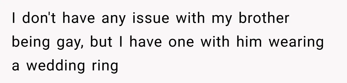 I don't have any issue with my brother being gay, but I have one with him wearing a wedding ring