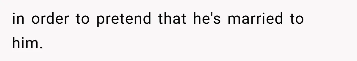 in order to pretend that he's married to him.
