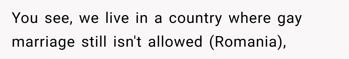 You see, we live in a country where gay marriage still isn't allowed (Romania),
