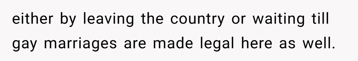 either by leaving the country or waiting till gay marriages are made legal here as well.