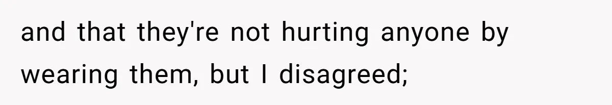 and that they're not hurting anyone by wearing them, but I disagreed;