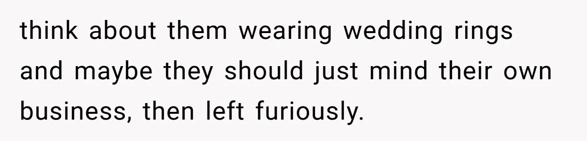 think about them wearing wedding rings and maybe they should just mind their own business, then left furiously.