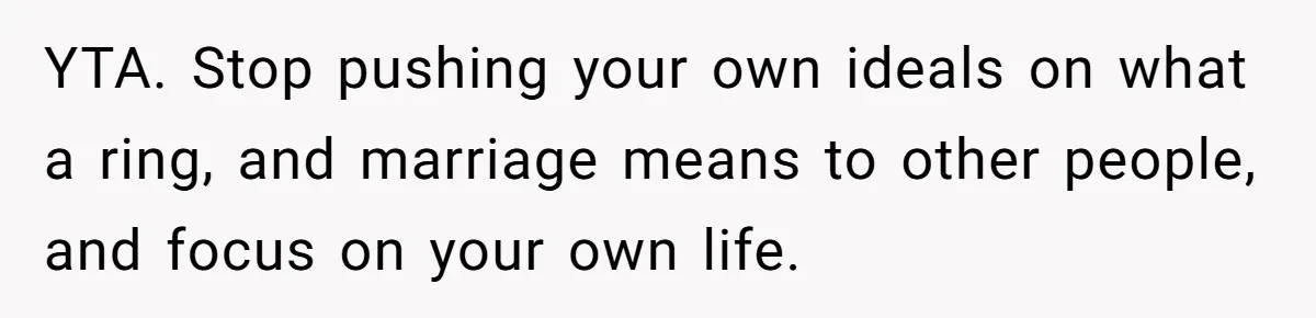 YTA. Stop pushing your own ideals on what a ring, and marriage means to other people, and focus on your own life.