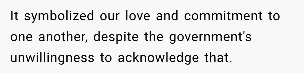 It symbolized our love and commitment to one another, despite the government's unwillingness to acknowledge that.