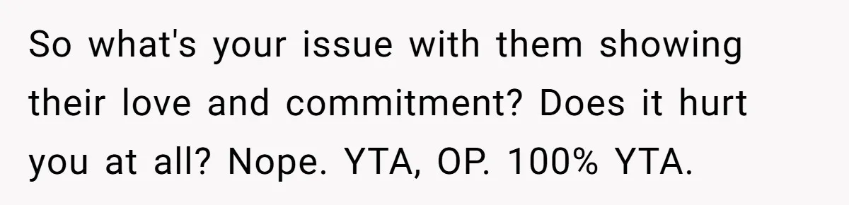 So what's your issue with them showing their love and commitment? Does it hurt you at all? Nope. YTA, OP. 100% YTA.