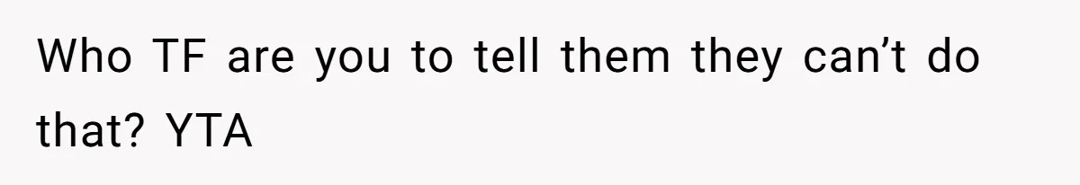 Who TF are you to tell them they can’t do that? YTA