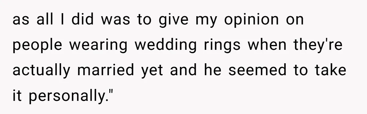 as all I did was to give my opinion on people wearing wedding rings when they're actually married yet and he seemed to take it personally."