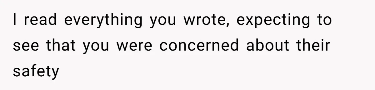 I read everything you wrote, expecting to see that you were concerned about their safety