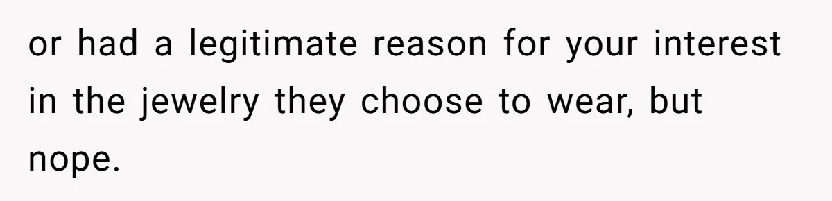 or had a legitimate reason for your interest in the jewelry they choose to wear, but nope.