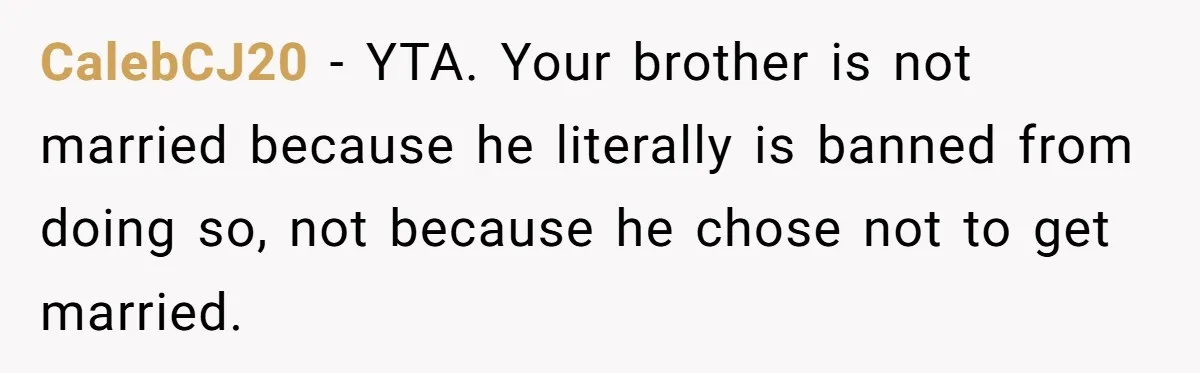 CalebCJ20 − YTA. Your brother is not married because he literally is banned from doing so, not because he chose not to get married.