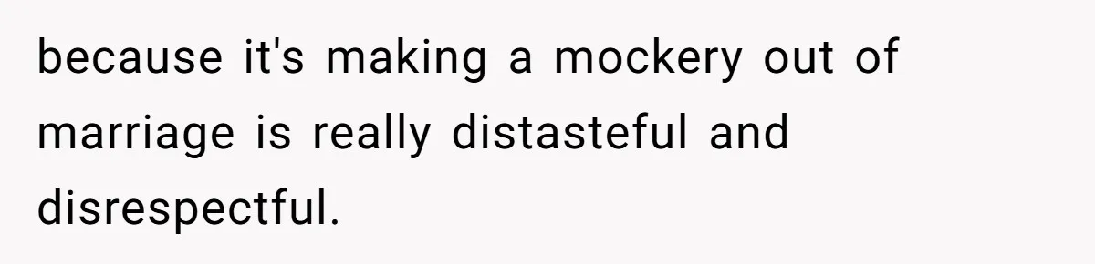 because it's making a mockery out of marriage is really distasteful and disrespectful.