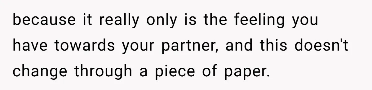 because it really only is the feeling you have towards your partner, and this doesn't change through a piece of paper.