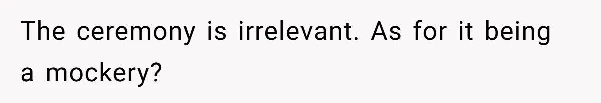 The ceremony is irrelevant. As for it being a mockery?