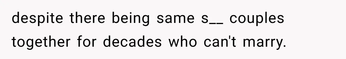 despite there being same s__ couples together for decades who can't marry.