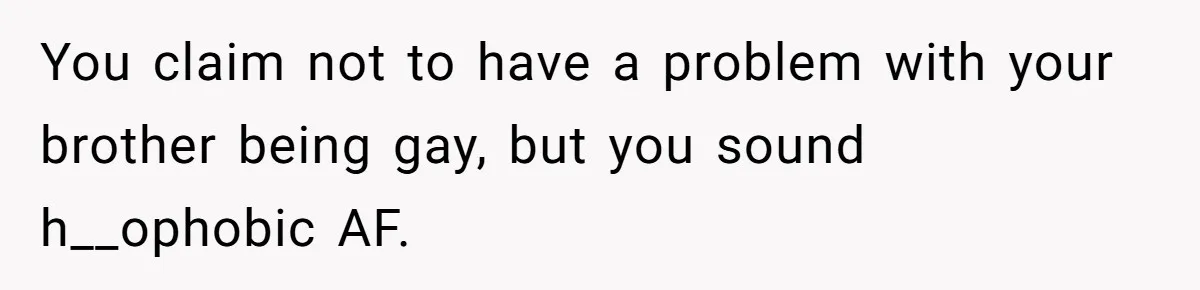 You claim not to have a problem with your brother being gay, but you sound h__ophobic AF.