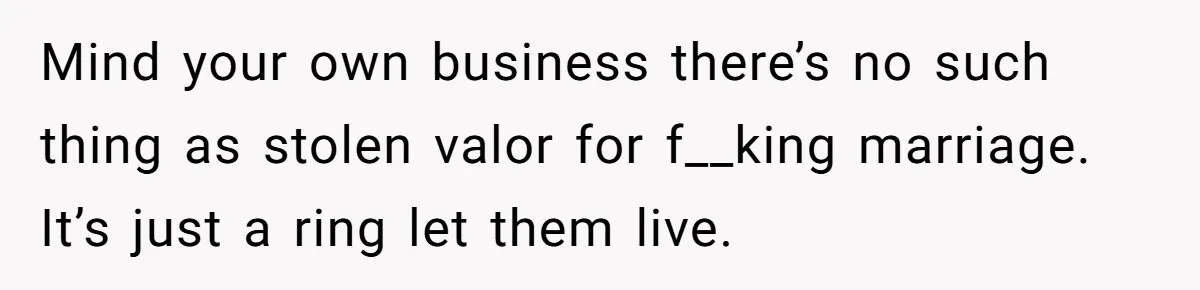 Mind your own business there’s no such thing as stolen valor for f__king marriage. It’s just a ring let them live.