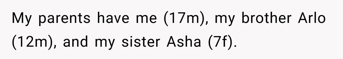 My parents have me (17m), my brother Arlo (12m), and my sister Asha (7f).