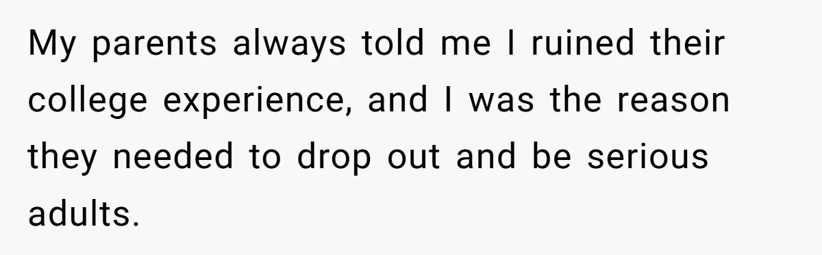 My parents always told me I ruined their college experience, and I was the reason they needed to drop out and be serious adults.