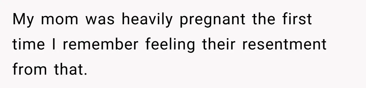 My mom was heavily pregnant the first time I remember feeling their resentment from that.