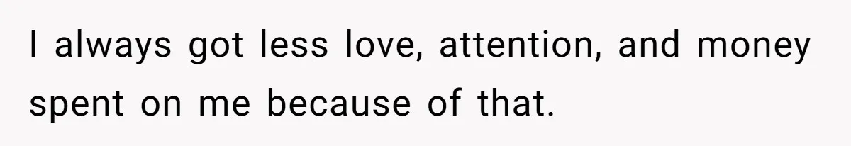 I always got less love, attention, and money spent on me because of that.