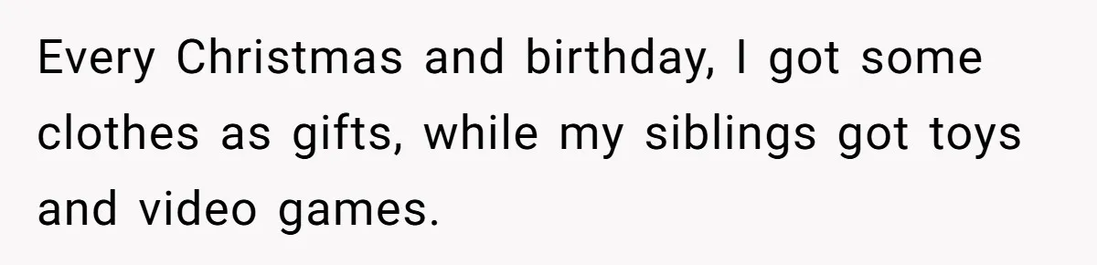 Every Christmas and birthday, I got some clothes as gifts, while my siblings got toys and video games.
