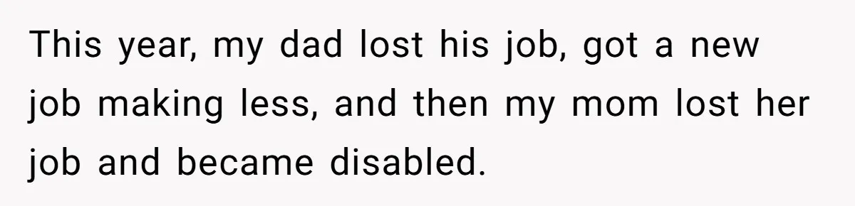 This year, my dad lost his job, got a new job making less, and then my mom lost her job and became disabled.