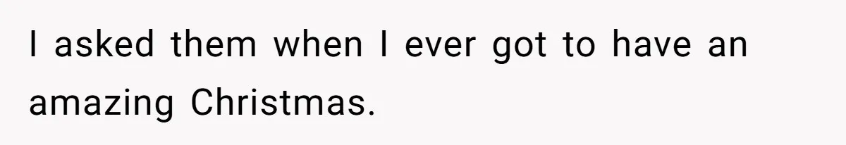 I asked them when I ever got to have an amazing Christmas.