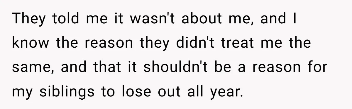They told me it wasn't about me, and I know the reason they didn't treat me the same, and that it shouldn't be a reason for my siblings to lose...