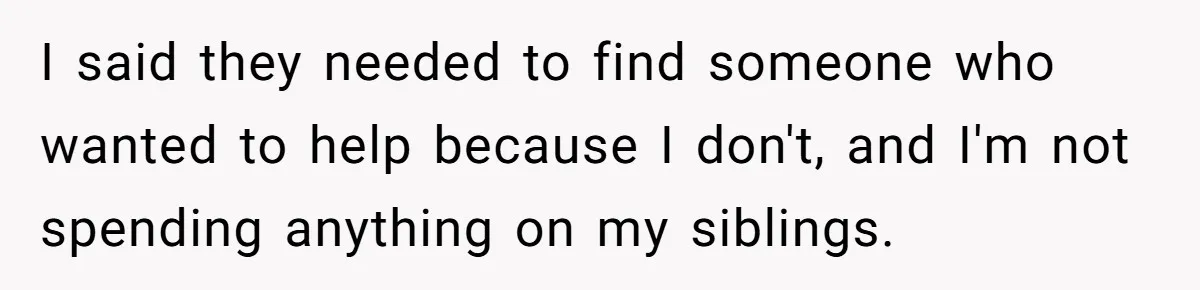 I said they needed to find someone who wanted to help because I don't, and I'm not spending anything on my siblings.