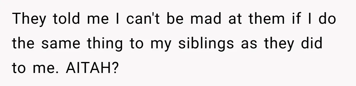 They told me I can't be mad at them if I do the same thing to my siblings as they did to me. AITAH?