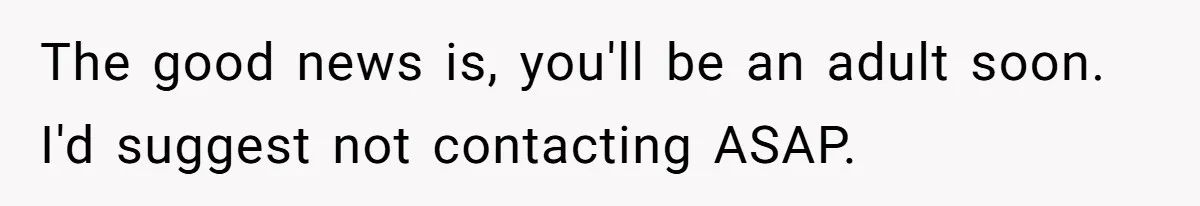 The good news is, you'll be an adult soon. I'd suggest not contacting ASAP.