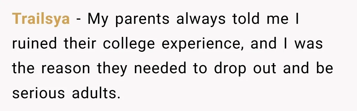 Trailsya − My parents always told me I ruined their college experience, and I was the reason they needed to drop out and be serious adults.