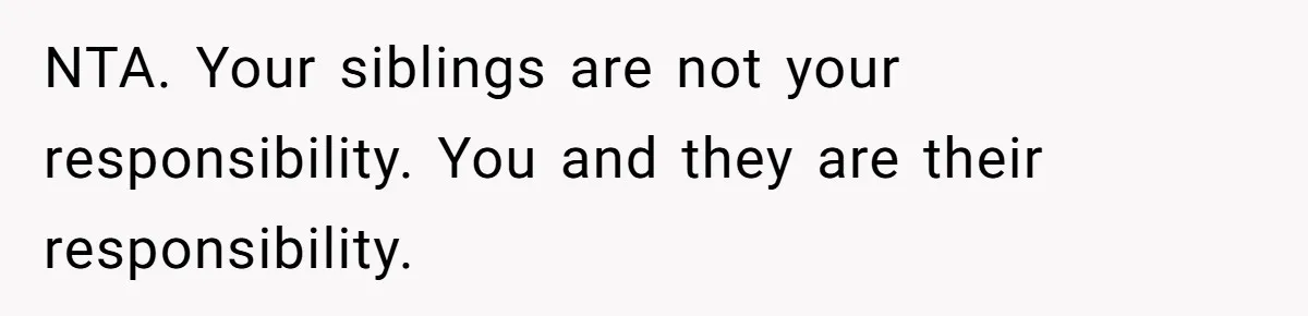 NTA. Your siblings are not your responsibility. You and they are their responsibility.