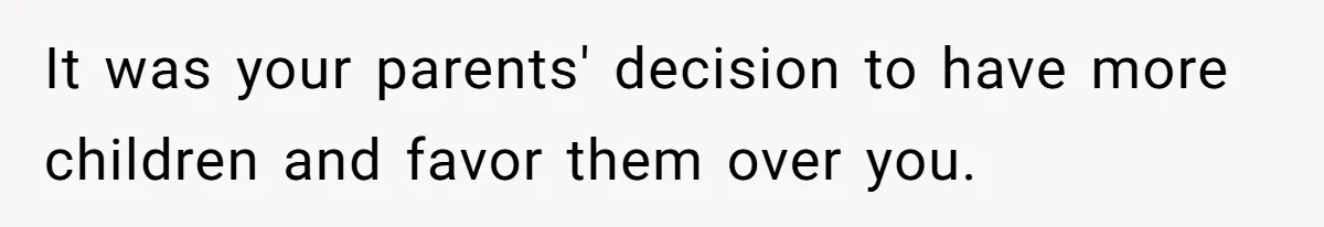 It was your parents' decision to have more children and favor them over you.