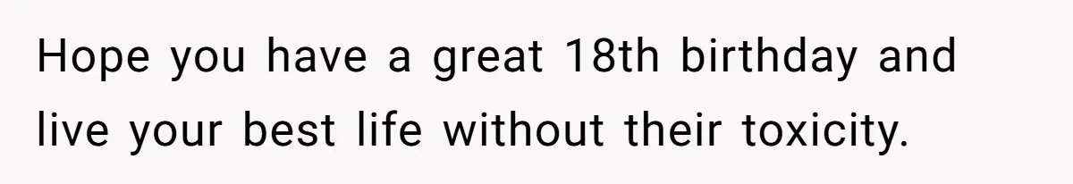 Hope you have a great 18th birthday and live your best life without their toxicity.