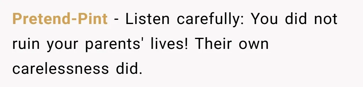 Pretend-Pint − Listen carefully: You did not ruin your parents' lives! Their own carelessness did.