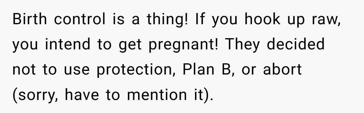 Birth control is a thing! If you hook up raw, you intend to get pregnant! They decided not to use protection, Plan B, or abort (sorry, have to mention it).