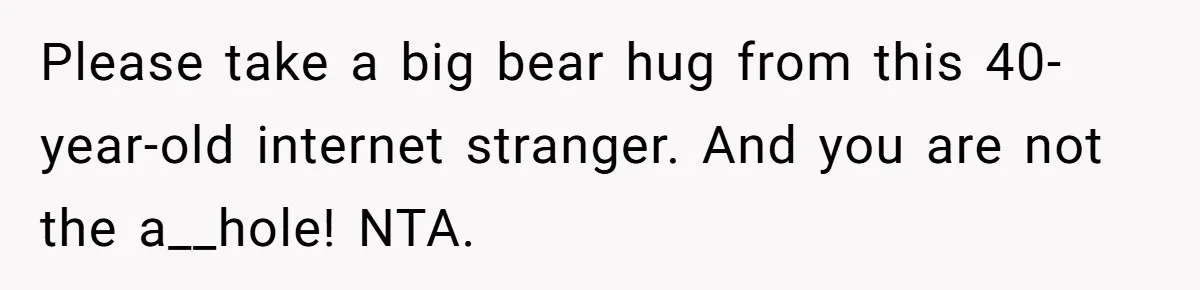 Please take a big bear hug from this 40-year-old internet stranger. And you are not the a__hole! NTA.
