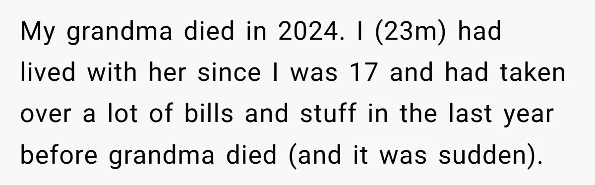 My grandma died in 2024. I (23m) had lived with her since I was 17 and had taken over a lot of bills and stuff in the last year before...
